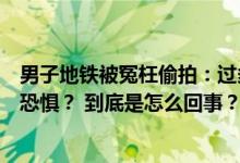 男子地铁被冤枉偷拍：过多关注“诬告者”会让被偷拍者更恐惧？ 到底是怎么回事？