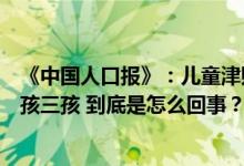 《中国人口报》：儿童津贴标准全国应统一补贴不应只给二孩三孩 到底是怎么回事？