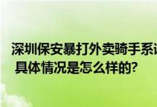 深圳保安暴打外卖骑手系谣言 公安机关：网络不是法外之地 具体情况是怎么样的?