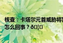 核查：卡塔尔元首威胁将暂停向全世界供应天然气？ 到底是怎么回事？