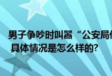 男子争吵时叫嚣“公安局俺家开的” 河南新乡多方介入调查 具体情况是怎么样的?