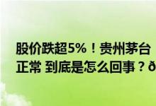 股价跌超5%！贵州茅台：已关注到股价波动目前生产经营正常 到底是怎么回事？