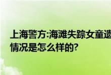 上海警方:海滩失踪女童遗体被找到 符合溺水死亡特征 具体情况是怎么样的?