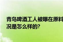 青岛啤酒工人被曝在原料仓小便 监管部门：正调查 具体情况是怎么样的?