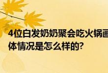 4位白发奶奶聚会吃火锅画面温馨 网友：我老了也要这样 具体情况是怎么样的?