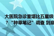 大医院急诊室堪比五星级酒店？市中心废弃建筑是特别景点？“种草笔记”调查 到底是怎么回事？