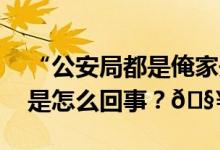 “公安局都是俺家开的”？真相来了！ 到底是怎么回事？