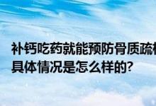 补钙吃药就能预防骨质疏松？这些情况说明你的骨质疏松了 具体情况是怎么样的?