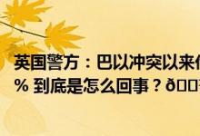 英国警方：巴以冲突以来伦敦“反犹太”仇恨犯罪激增1353% 到底是怎么回事？