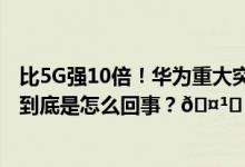 比5G强10倍！华为重大突破：5.5G关键技术测试全面完成 到底是怎么回事？