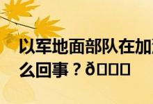 以军地面部队在加沙实施有限行动 到底是怎么回事？