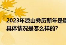 2023年凉山彝历新年是哪一天？彝历新年放假调休时间表 具体情况是怎么样的?