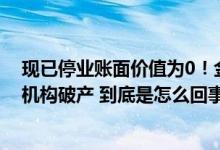 现已停业账面价值为0！金融监管总局批复：同意这家金融机构破产 到底是怎么回事？