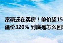 富豪还在买房！单价超15万顶豪成交逾千套杭州有豪宅拍卖溢价320% 到底是怎么回事？