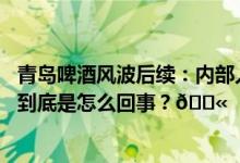 青岛啤酒风波后续：内部人士称视频相关人员已被警方控制 到底是怎么回事？