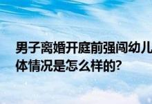 男子离婚开庭前强闯幼儿园抱走孩子 老师和孩子都吓哭 具体情况是怎么样的?