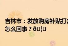 吉林市：发放购房补贴打击抹黑唱衰楼市的不当言论 到底是怎么回事？