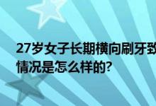 27岁女子长期横向刷牙致牙齿缺损 网友：一颗800块 具体情况是怎么样的?