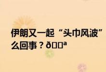 伊朗又一起“头巾风波”16岁女孩已确认脑死亡 到底是怎么回事？