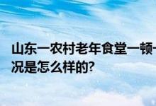 山东一农村老年食堂一顿一块钱：老有所依老有所养 具体情况是怎么样的?