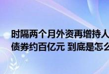 时隔两个月外资再增持人民币债券境外机构9月买入人民币债券约百亿元 到底是怎么回事？