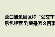 营口鲅鱼圈区称“公交车敬告停运”不实当地公交均为挂靠承包经营 到底是怎么回事？