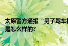 太原警方通报“男子驾车撞保安”：嫌疑人被刑拘 具体情况是怎么样的?