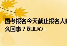 国考报名今天截止报名人数超265万超上年近40万 到底是怎么回事？