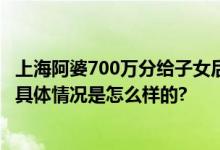 上海阿婆700万分给子女后无人赡养 “偏心”使自己陷困局 具体情况是怎么样的?