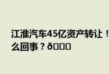 江淮汽车45亿资产转让！蔚来代工历史将结束？ 到底是怎么回事？