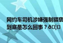 网约车司机涉嫌强制猥亵18岁女子被批捕此前被取保候审 到底是怎么回事？