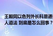 王毅同以色列外长科恩通话：各国都有自卫权但应遵守国际人道法 到底是怎么回事？