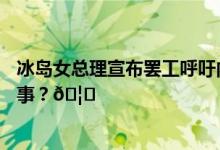 冰岛女总理宣布罢工呼吁内阁所有女性也加入 到底是怎么回事？