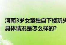 河南3岁女童独自下楼玩失踪 监控显示孩子上了一辆三轮车 具体情况是怎么样的?