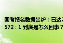 国考报名数据出炉：已达283万创历史新高岗位最大竞争比3572∶1 到底是怎么回事？