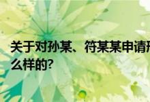 关于对孙某、符某某申请刑事抗诉的情况说明 具体情况是怎么样的?