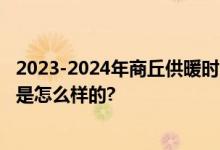 2023-2024年商丘供暖时间：供热开始+结束时间 具体情况是怎么样的?