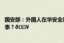 国安部：外国人在华安全风险上升？事实是… 到底是怎么回事？