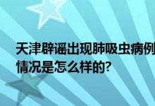 天津辟谣出现肺吸虫病例 感染肺吸虫病例有什么症状 具体情况是怎么样的?