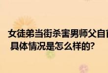 女徒弟当街杀害男师父自首 警方回应：因感情纠纷发生争执 具体情况是怎么样的?