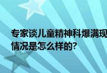 专家谈儿童精神科爆满现象：日积月累 由量变到质变 具体情况是怎么样的?