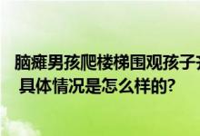 脑瘫男孩爬楼梯围观孩子齐喊加油 网友：这位妈妈真的好棒 具体情况是怎么样的?