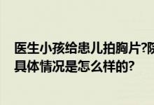 医生小孩给患儿拍胸片?院方通报：已对当值医生停职处理 具体情况是怎么样的?