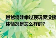 爸爸将娃举过顶玩耍没接住摔地上 提醒：举高高须谨慎 具体情况是怎么样的?