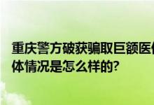 重庆警方破获骗取巨额医保基金案 涉嫌诈骗金额逾3亿元 具体情况是怎么样的?