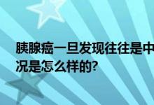 胰腺癌一旦发现往往是中晚期 被称为“癌中之王” 具体情况是怎么样的?