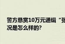 警方悬赏10万元通缉“张飞”：涉嫌重大刑事犯罪 具体情况是怎么样的?