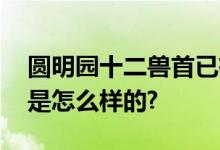 圆明园十二兽首已有七尊回归祖国 具体情况是怎么样的?