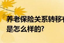 养老保险关系转移有限制?真相来了 具体情况是怎么样的?