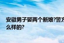 安徽男子娶两个新娘?警方辟谣：系策划闹剧 具体情况是怎么样的?